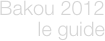 Bakou 2012
le guide